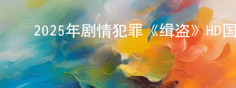 白崇喜的动漫综艺大全,2025年剧情犯罪《缉盗》HD国语中字迅雷下载_电影天堂